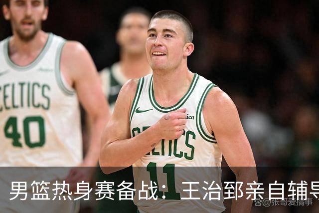 男篮热身赛备战：王治郅亲自辅导，杨瀚森缺席，澳大利亚对手实力薄弱！